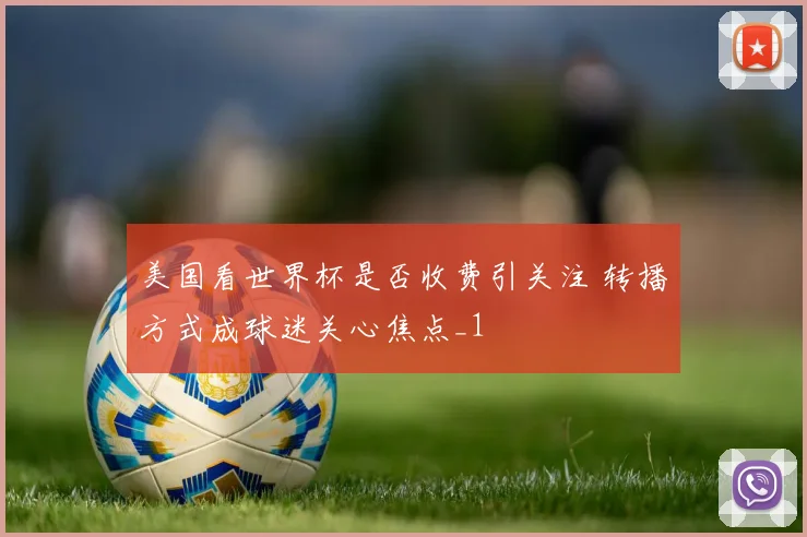 美国看世界杯是否收费引关注 转播方式成球迷关心焦点_1