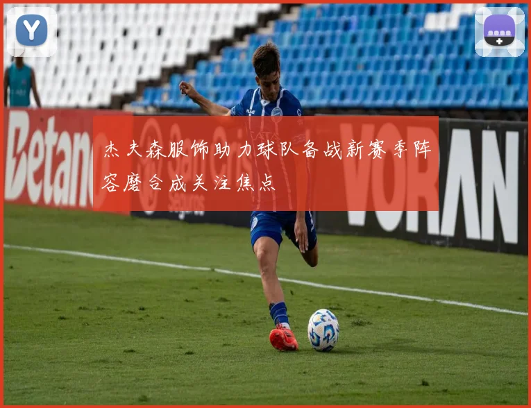 杰夫森服饰助力球队备战新赛季阵容磨合成关注焦点