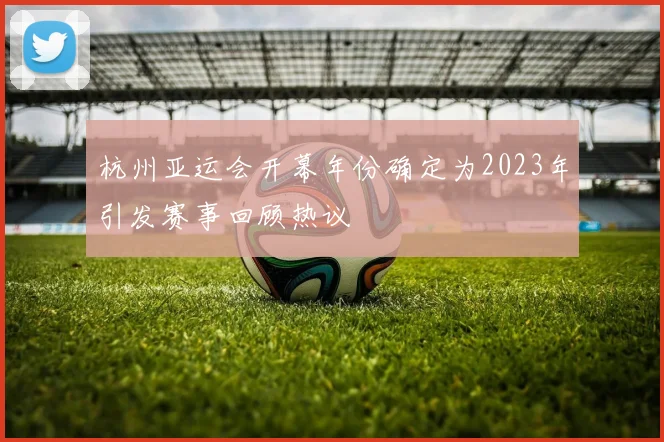 杭州亚运会开幕年份确定为2023年引发赛事回顾热议