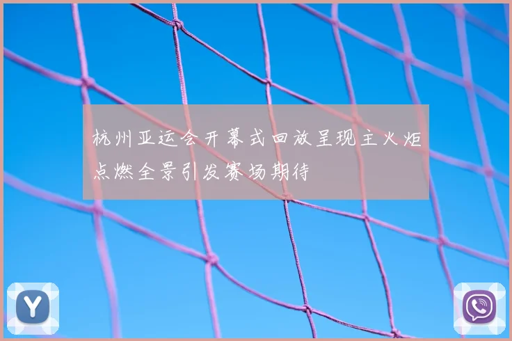 杭州亚运会开幕式回放呈现主火炬点燃全景引发赛场期待