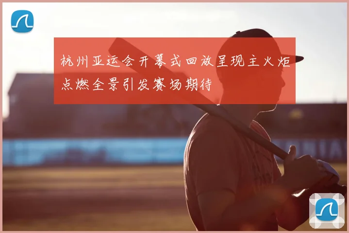 杭州亚运会开幕式回放呈现主火炬点燃全景引发赛场期待