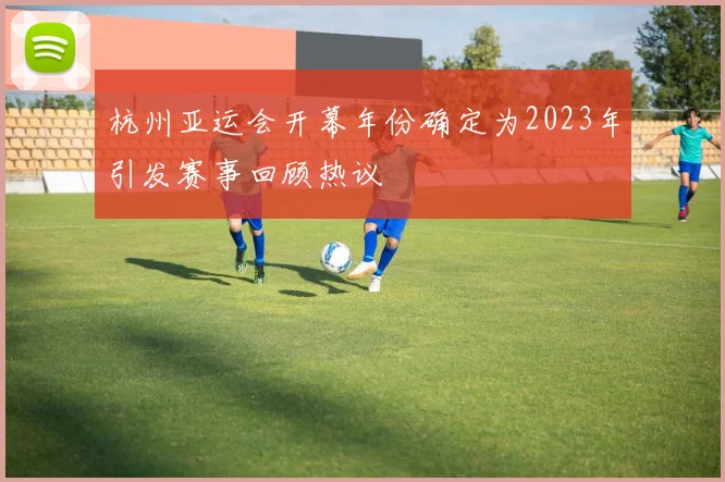 杭州亚运会开幕年份确定为2023年引发赛事回顾热议