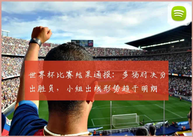 世界杯比赛结果通报：多场对决分出胜负，小组出线形势趋于明朗