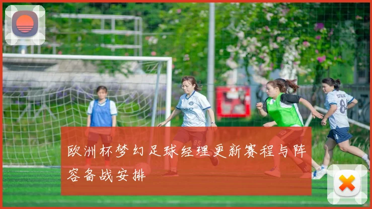欧洲杯梦幻足球经理更新赛程与阵容备战安排