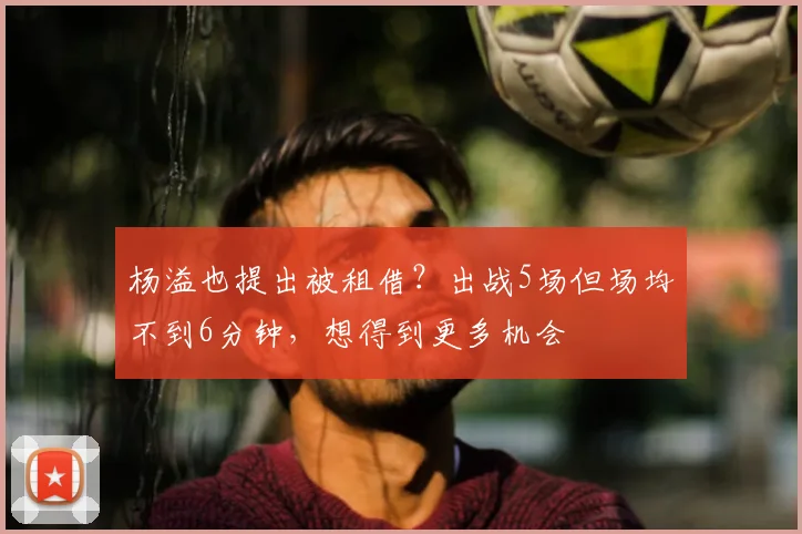 杨溢也提出被租借?出战5场但场均不到6分钟,想得到更多机会