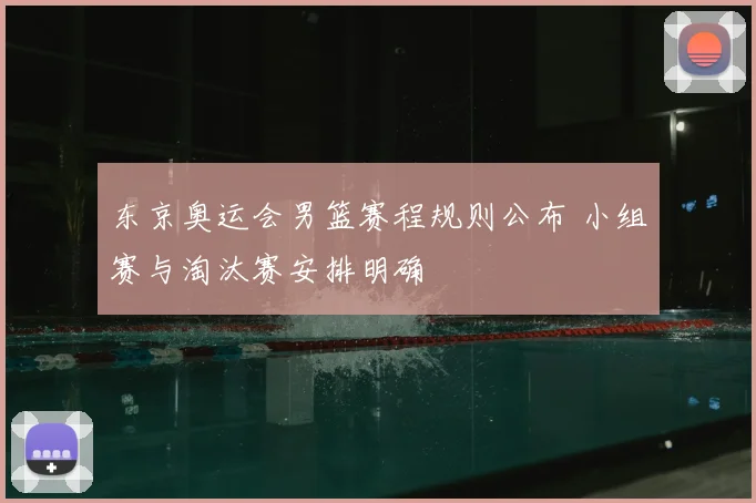 东京奥运会男篮赛程规则公布 小组赛与淘汰赛安排明确