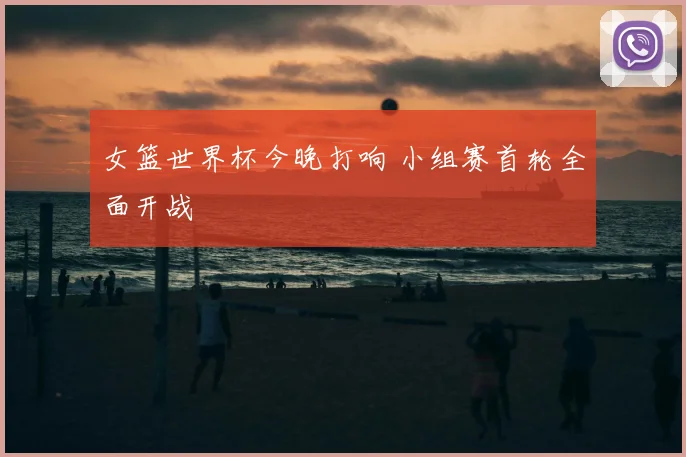女篮世界杯今晚打响 小组赛首轮全面开战