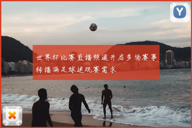 世界杯比赛直播频道开启多场赛事转播满足球迷观赛需求