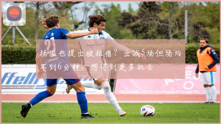 杨溢也提出被租借?出战5场但场均不到6分钟,想得到更多机会