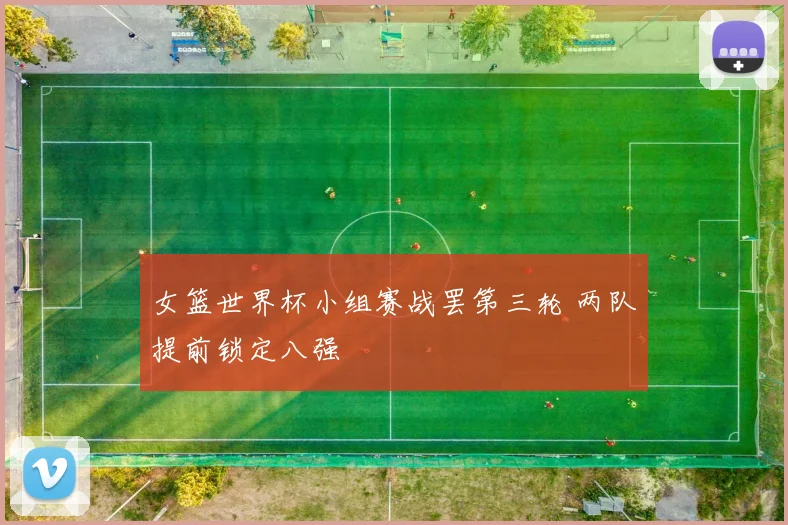 女篮世界杯小组赛战罢第三轮 两队提前锁定八强