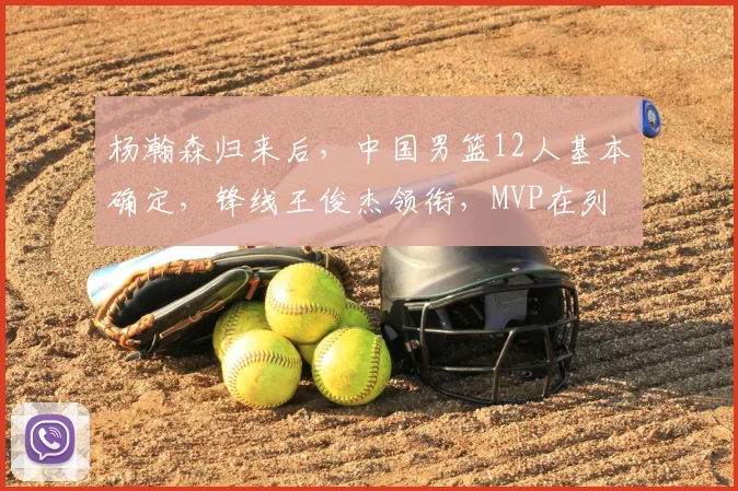 杨瀚森归来后,中国男篮12人基本确定,锋线王俊杰领衔,MVP在列