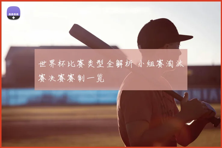 世界杯比赛类型全解析 小组赛淘汰赛决赛赛制一览