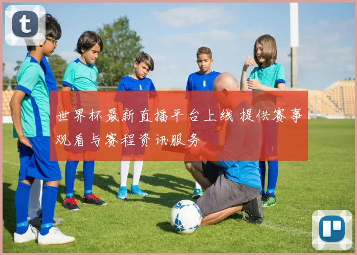 世界杯最新直播平台上线 提供赛事观看与赛程资讯服务