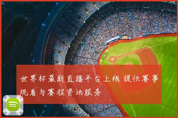 世界杯最新直播平台上线 提供赛事观看与赛程资讯服务