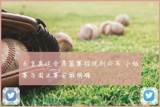 东京奥运会男篮赛程规则公布 小组赛与淘汰赛安排明确