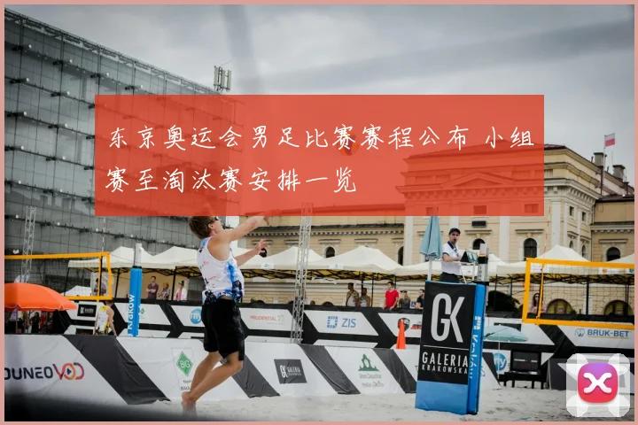 东京奥运会男足比赛赛程公布 小组赛至淘汰赛安排一览